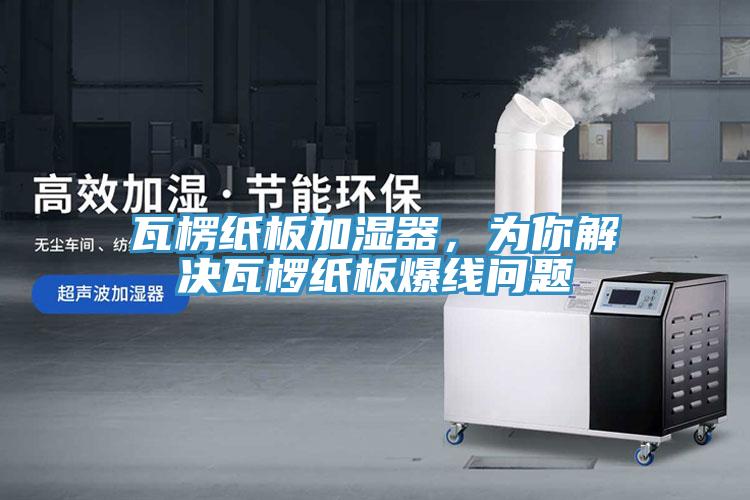 瓦楞紙板加濕器，為你解決瓦欏紙板爆線問題