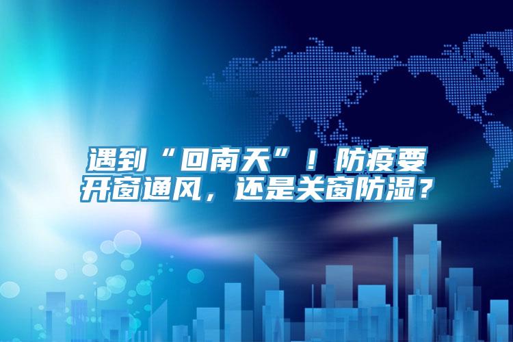 遇到“回南天”！防疫要開窗通風(fēng)，還是關(guān)窗防濕？