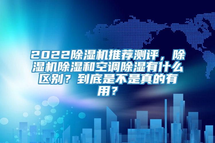 2022除濕機(jī)推薦測(cè)評(píng)，除濕機(jī)除濕和空調(diào)除濕有什么區(qū)別？到底是不是真的有用？
