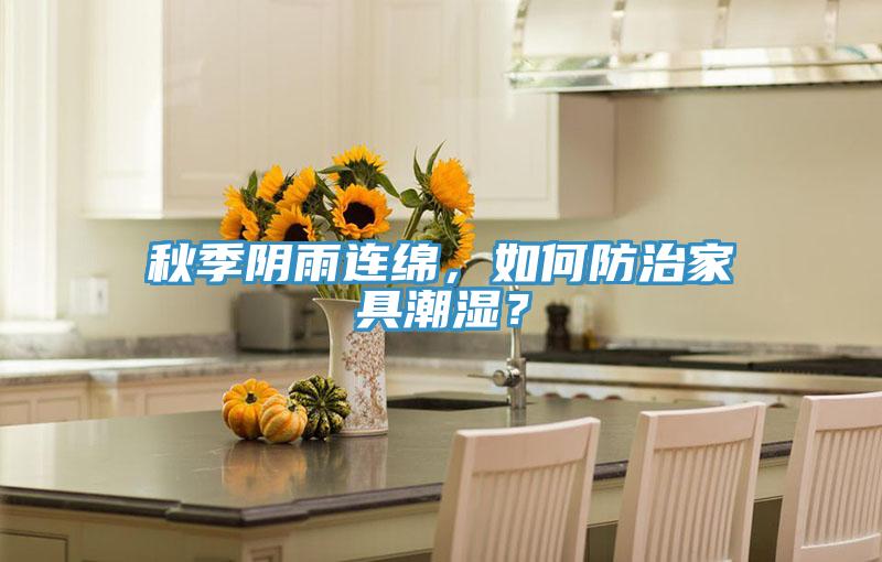 秋季陰雨連綿，如何防治家具潮濕？