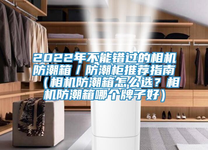 2022年不能錯(cuò)過的相機(jī)防潮箱／防潮柜推薦指南（相機(jī)防潮箱怎么選？相機(jī)防潮箱哪個(gè)牌子好）