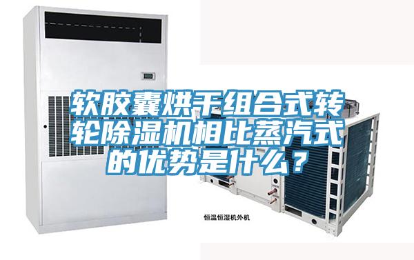 軟膠囊烘干組合式轉(zhuǎn)輪除濕機(jī)相比蒸汽式的優(yōu)勢是什么？