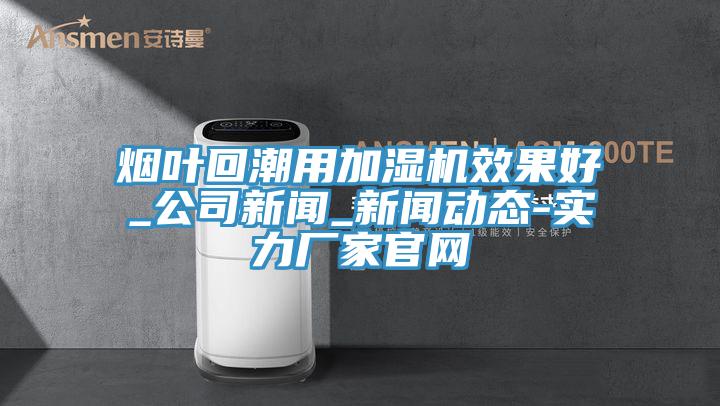 煙葉回潮用加濕機(jī)效果好_公司新聞_新聞動態(tài)-實(shí)力廠家官網(wǎng)