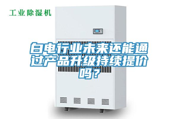 白電行業(yè)未來還能通過產(chǎn)品升級持續(xù)提價(jià)嗎？