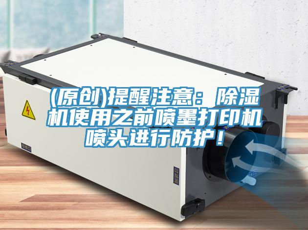 (原創(chuàng))提醒注意：除濕機(jī)使用之前噴墨打印機(jī)噴頭進(jìn)行防護(hù)！
