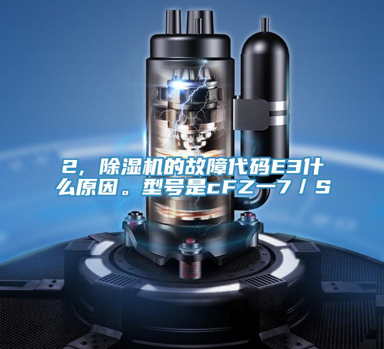 2, 除濕機(jī)的故障代碼E3什么原因。型號(hào)是cFZ一7／S