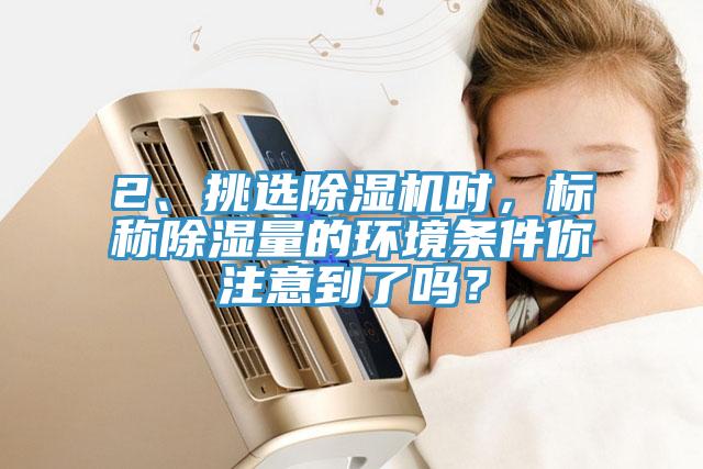 2、挑選除濕機(jī)時(shí)，標(biāo)稱除濕量的環(huán)境條件你注意到了嗎？