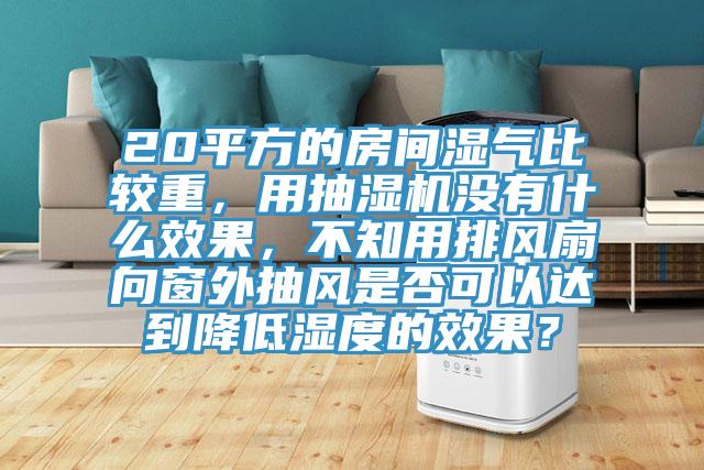 20平方的房間濕氣比較重，用抽濕機(jī)沒有什么效果，不知用排風(fēng)扇向窗外抽風(fēng)是否可以達(dá)到降低濕度的效果？