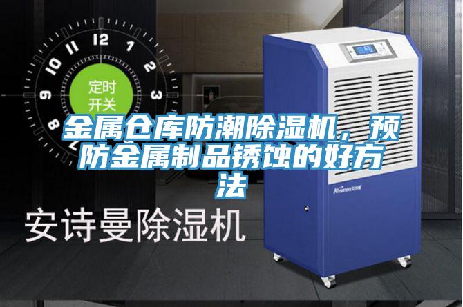 金屬倉庫防潮除濕機，預(yù)防金屬制品銹蝕的好方法