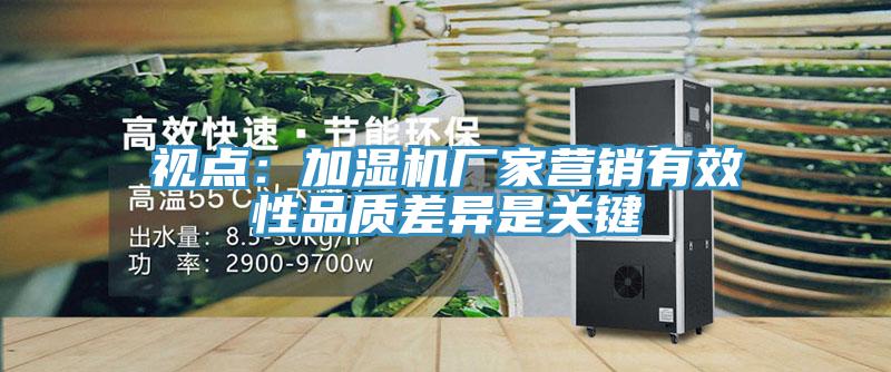 視點(diǎn)：加濕機(jī)廠家營(yíng)銷(xiāo)有效性品質(zhì)差異是關(guān)鍵