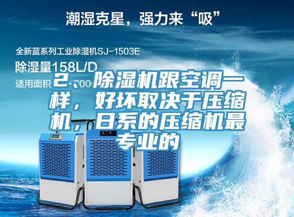 2、除濕機(jī)跟空調(diào)一樣，好壞取決于壓縮機(jī)，日系的壓縮機(jī)最專業(yè)的