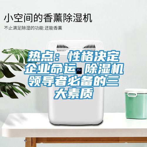 熱點：性格決定企業(yè)命運 除濕機領(lǐng)導者必備的三大素質(zhì)