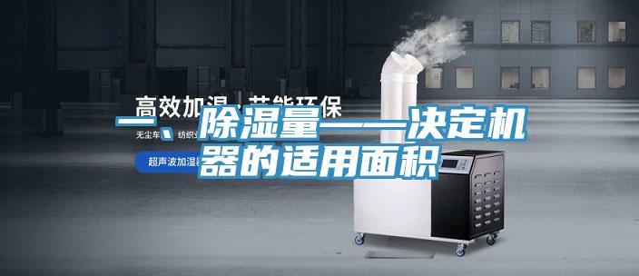 一、除濕量——決定機(jī)器的適用面積