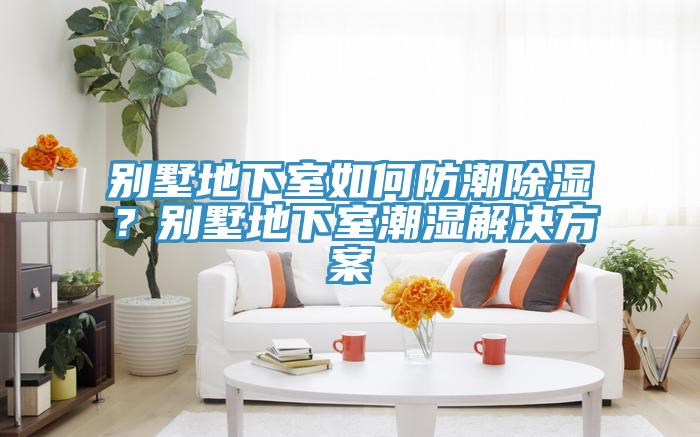 別墅地下室如何防潮除濕？別墅地下室潮濕解決方案