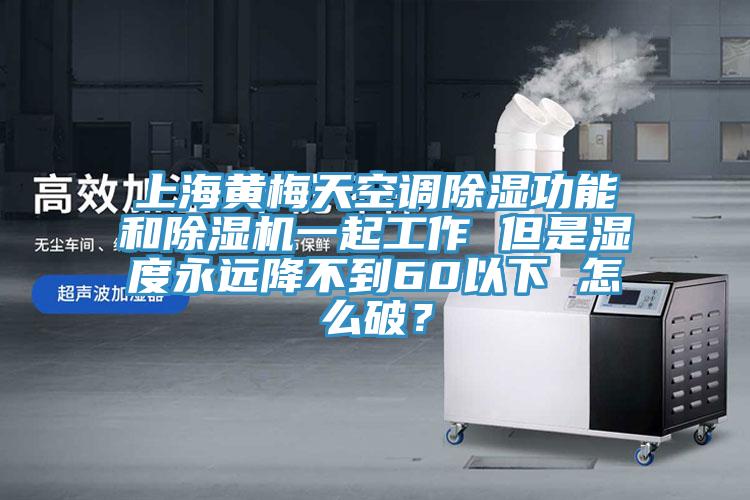 上海黃梅天空調(diào)除濕功能和除濕機一起工作 但是濕度永遠降不到60以下 怎么破？