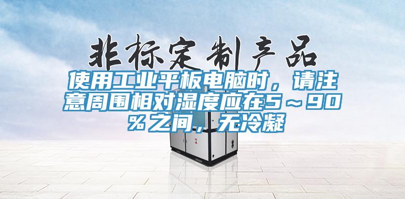 使用工業(yè)平板電腦時(shí)，請(qǐng)注意周圍相對(duì)濕度應(yīng)在5～90％之間，無(wú)冷凝