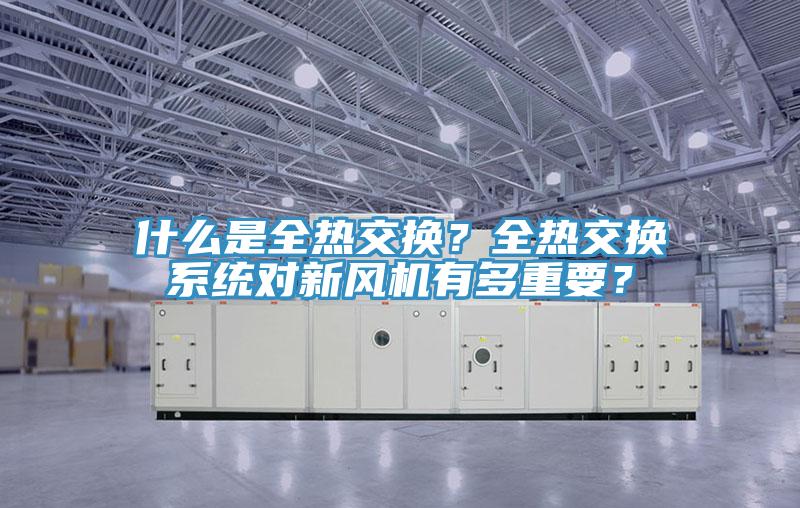 什么是全熱交換？全熱交換系統(tǒng)對新風(fēng)機(jī)有多重要？
