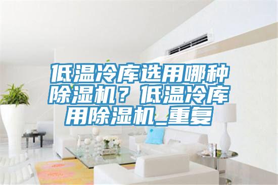低溫冷庫選用哪種除濕機(jī)？低溫冷庫用除濕機(jī)_重復(fù)