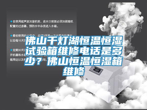 佛山千燈湖恒溫恒濕試驗(yàn)箱維修電話是多少？佛山恒溫恒濕箱維修