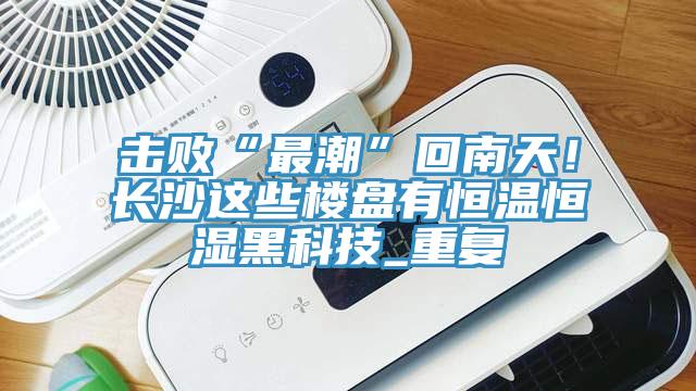 擊敗“最潮”回南天！長沙這些樓盤有恒溫恒濕黑科技_重復