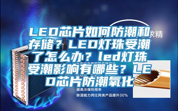 LED芯片如何防潮和存儲？LED燈珠受潮了怎么辦？led燈珠受潮影響有哪些？LED芯片防潮氧化