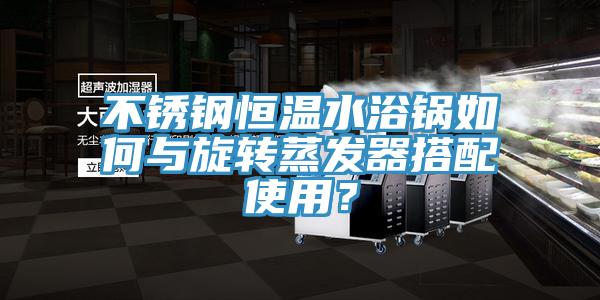 不銹鋼恒溫水浴鍋如何與旋轉(zhuǎn)蒸發(fā)器搭配使用？