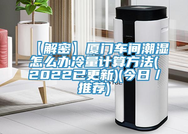 【解密】廈門(mén)車(chē)間潮濕怎么辦冷量計(jì)算方法(2022已更新)(今日／推薦)