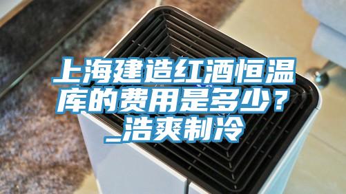 上海建造紅酒恒溫庫的費(fèi)用是多少？_浩爽制冷