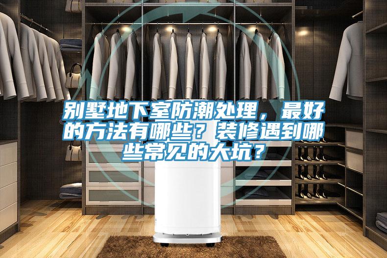 別墅地下室防潮處理，最好的方法有哪些？裝修遇到哪些常見的大坑？