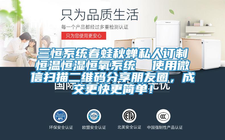 三恒系統(tǒng)春蛙秋蟬私人訂制恒溫恒濕恒氧系統(tǒng)  使用微信掃描二維碼分享朋友圈，成交更快更簡單！