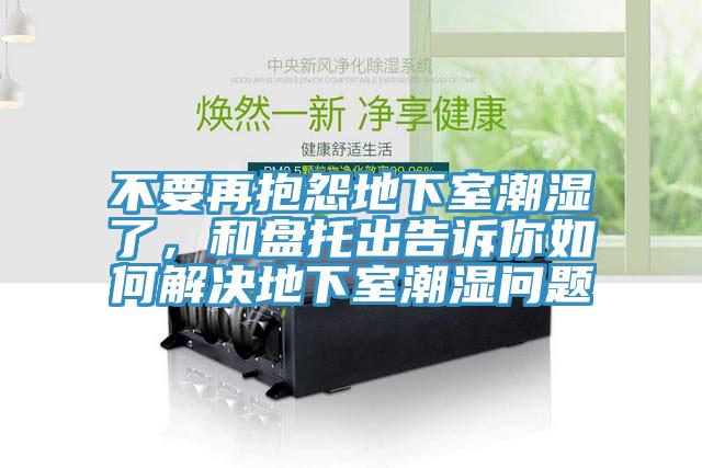 不要再抱怨地下室潮濕了，和盤(pán)托出告訴你如何解決地下室潮濕問(wèn)題