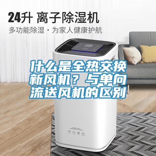 什么是全熱交換新風機？與單向流送風機的區(qū)別