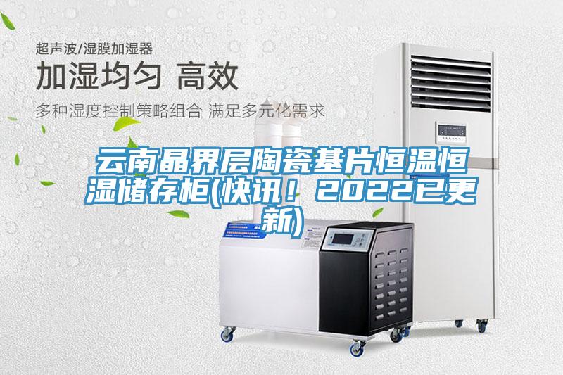 云南晶界層陶瓷基片恒溫恒濕儲(chǔ)存柜(快訊！2022已更新)