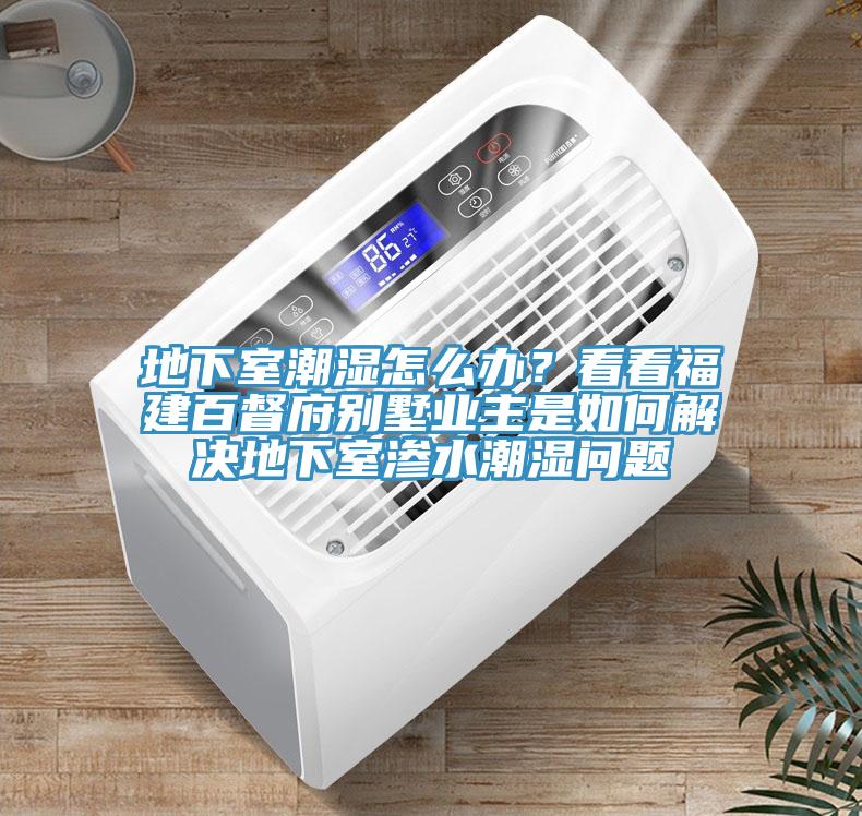 地下室潮濕怎么辦？看看福建百督府別墅業(yè)主是如何解決地下室滲水潮濕問題