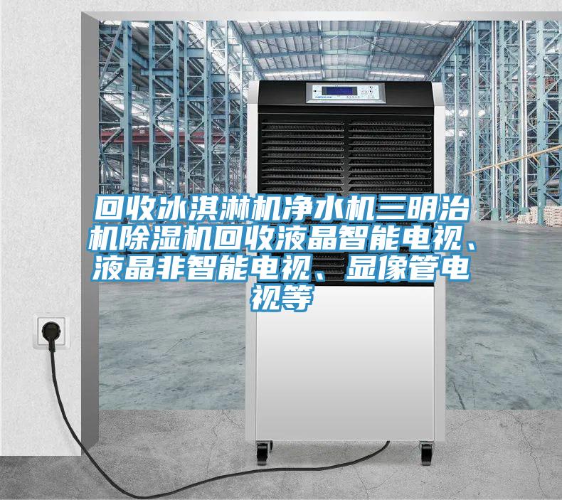 回收冰淇淋機凈水機三明治機除濕機回收液晶智能電視、液晶非智能電視、顯像管電視等