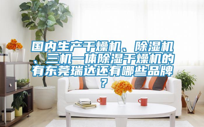 國內(nèi)生產(chǎn)干燥機(jī)、除濕機(jī)、三機(jī)一體除濕干燥機(jī)的有東莞瑞達(dá)還有哪些品牌？