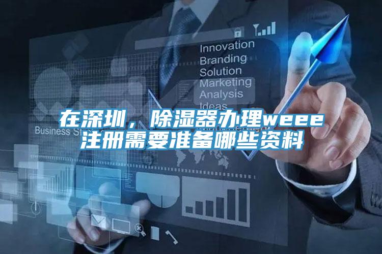 在深圳，除濕器辦理weee注冊(cè)需要準(zhǔn)備哪些資料