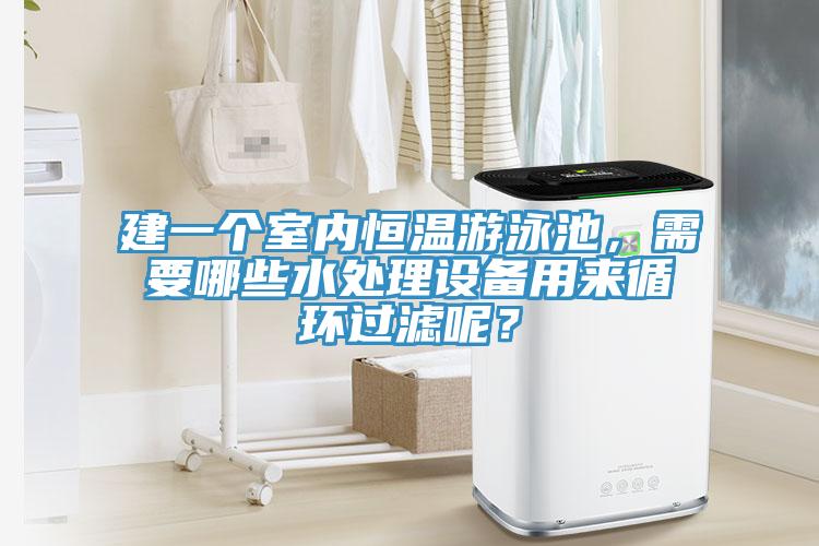 建一個室內恒溫游泳池，需要哪些水處理設備用來循環(huán)過濾呢？