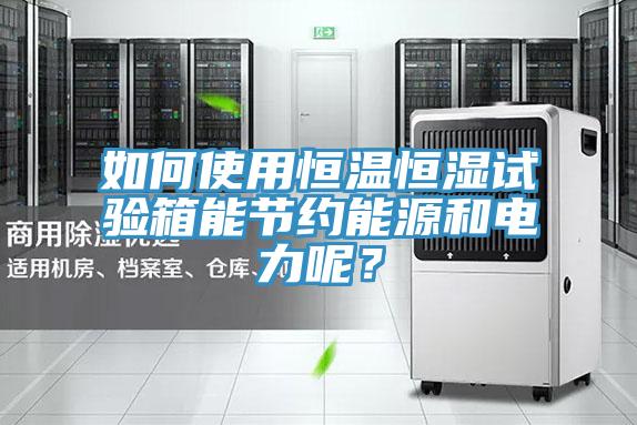 如何使用恒溫恒濕試驗箱能節(jié)約能源和電力呢？