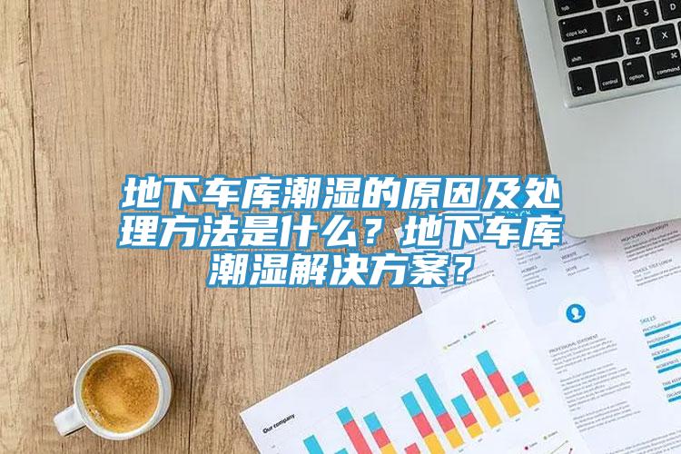 地下車庫潮濕的原因及處理方法是什么？地下車庫潮濕解決方案？