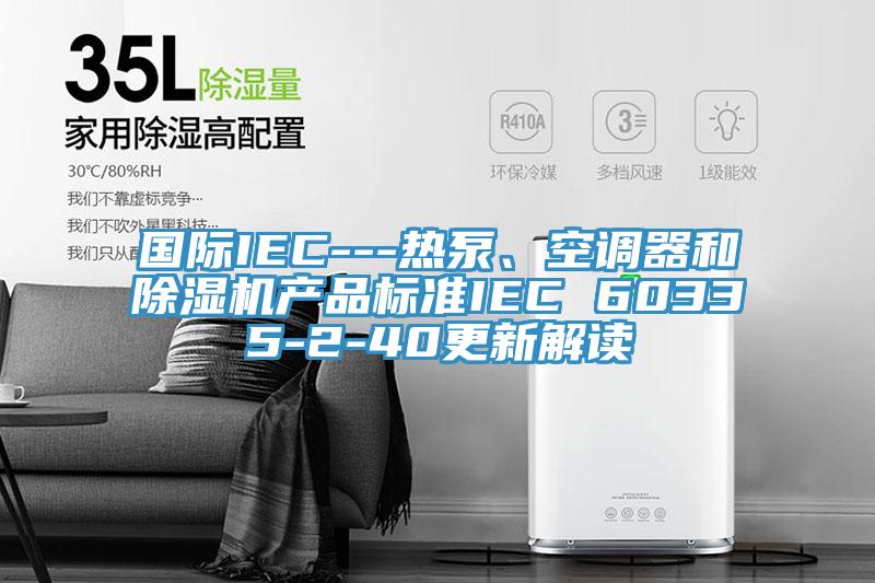 國際IEC---熱泵、空調器和除濕機產(chǎn)品標準IEC 60335-2-40更新解讀