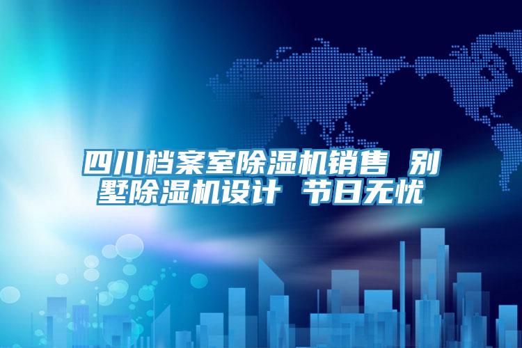 四川檔案室除濕機銷售 別墅除濕機設(shè)計 節(jié)日無憂