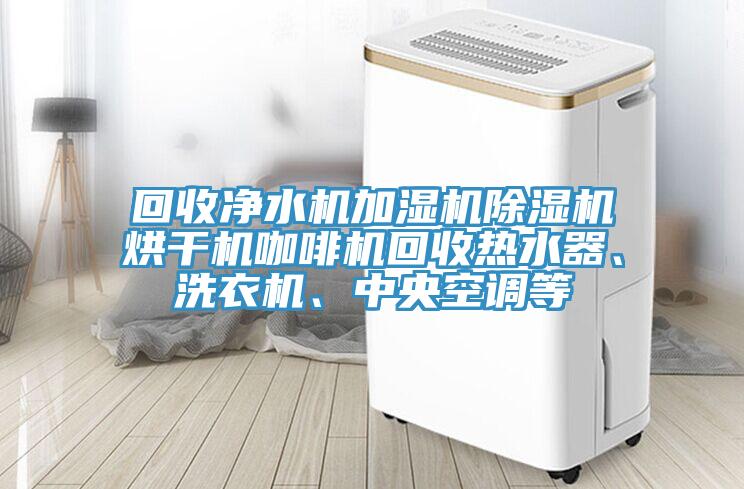 回收凈水機加濕機除濕機烘干機咖啡機回收熱水器、洗衣機、中央空調(diào)等