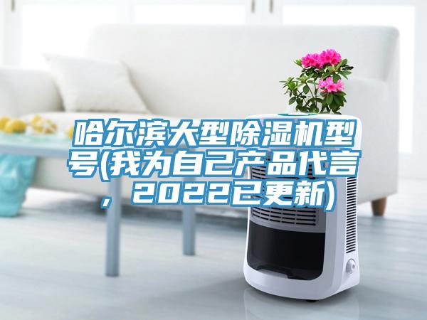 哈爾濱大型除濕機型號(我為自己產(chǎn)品代言，2022已更新)