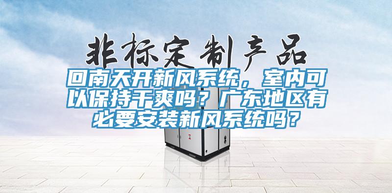 回南天開新風(fēng)系統(tǒng)，室內(nèi)可以保持干爽嗎？廣東地區(qū)有必要安裝新風(fēng)系統(tǒng)嗎？
