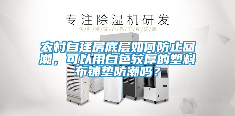 農村自建房底層如何防止回潮，可以用白色較厚的塑料布鋪墊防潮嗎？