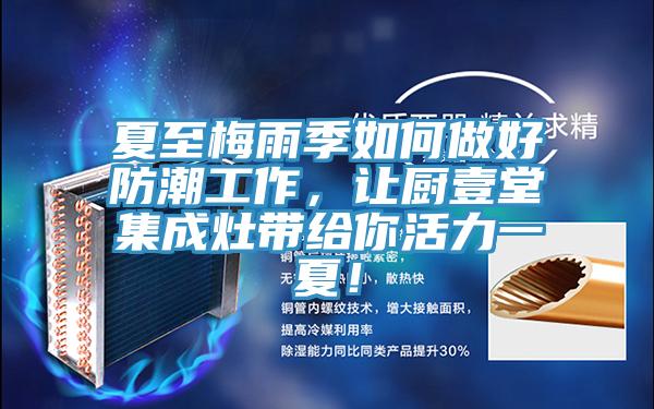 夏至梅雨季如何做好防潮工作，讓廚壹堂集成灶帶給你活力一夏！