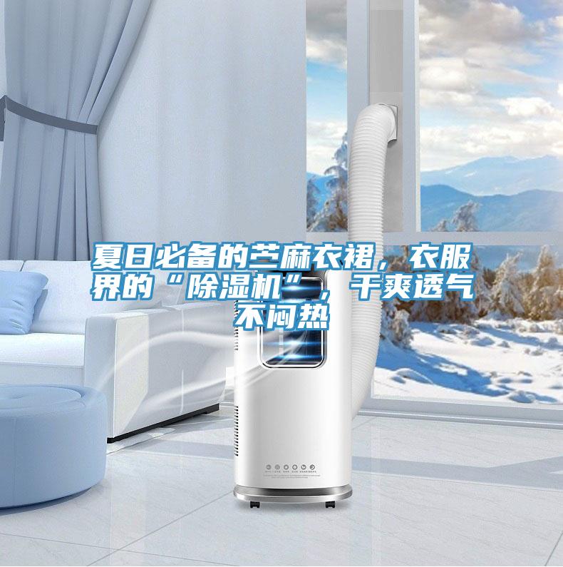 夏日必備的苧麻衣裙，衣服界的“除濕機”，干爽透氣不悶熱