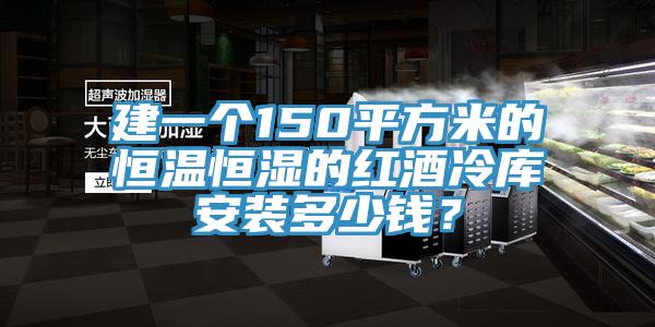 建一個150平方米的恒溫恒濕的紅酒冷庫安裝多少錢？