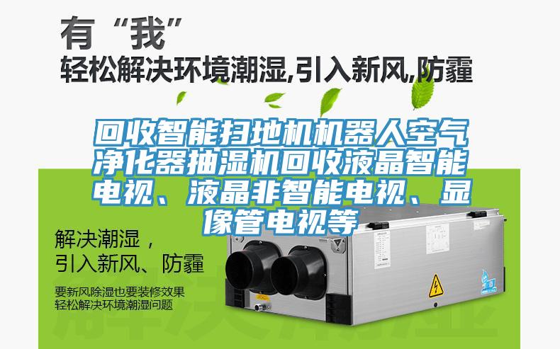 回收智能掃地機(jī)機(jī)器人空氣凈化器抽濕機(jī)回收液晶智能電視、液晶非智能電視、顯像管電視等